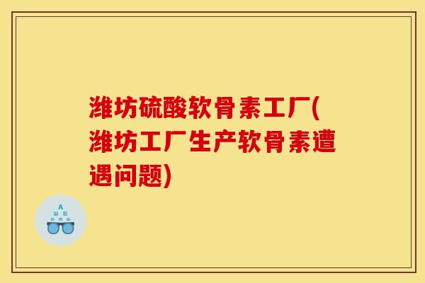 潍坊硫酸软骨素工厂(潍坊工厂生产软骨素遭遇问题)