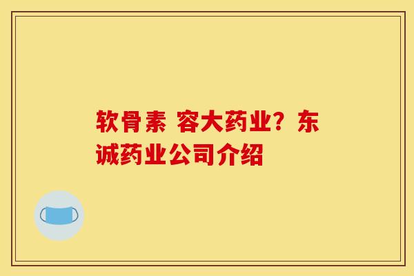 软骨素 容大药业？东诚药业公司介绍