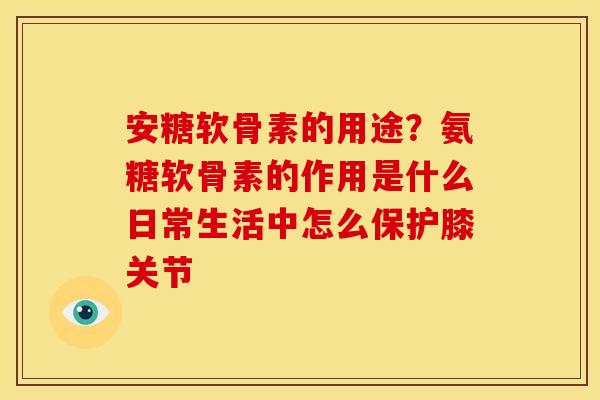 安糖软骨素的用途？氨糖软骨素的作用是什么日常生活中怎么保护膝关节