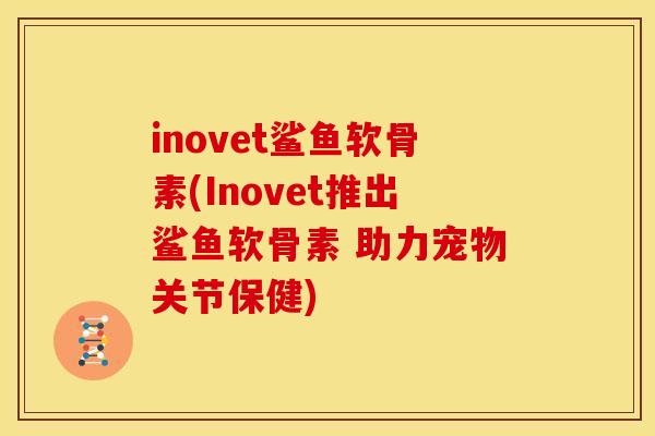 inovet鲨鱼软骨素(Inovet推出鲨鱼软骨素 助力宠物关节保健)