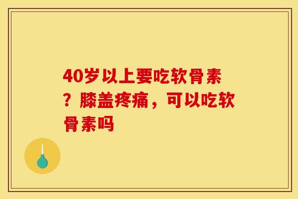 40岁以上要吃软骨素？膝盖疼痛，可以吃软骨素吗