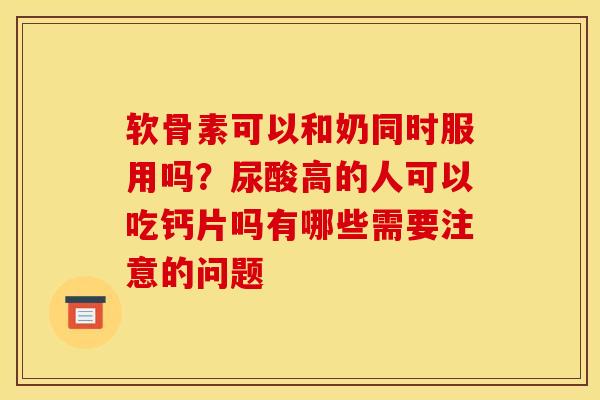 软骨素可以和奶同时服用吗？尿酸高的人可以吃钙片吗有哪些需要注意的问题