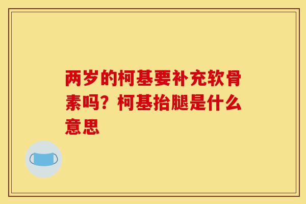 两岁的柯基要补充软骨素吗？柯基抬腿是什么意思