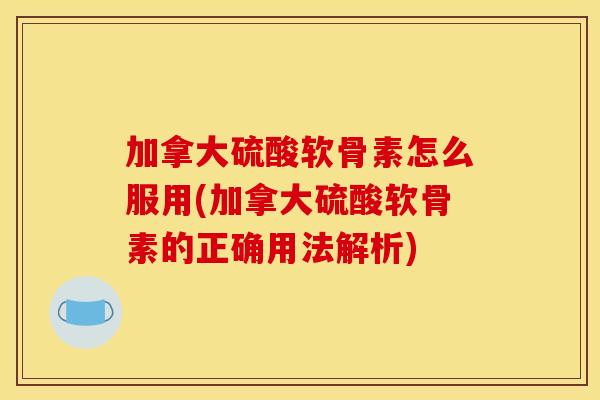 加拿大硫酸软骨素怎么服用(加拿大硫酸软骨素的正确用法解析)