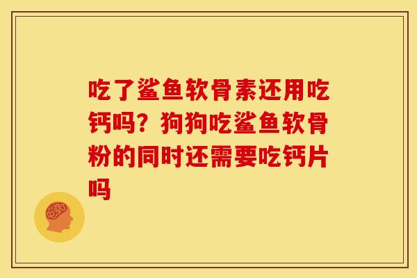 吃了鲨鱼软骨素还用吃钙吗？狗狗吃鲨鱼软骨粉的同时还需要吃钙片吗
