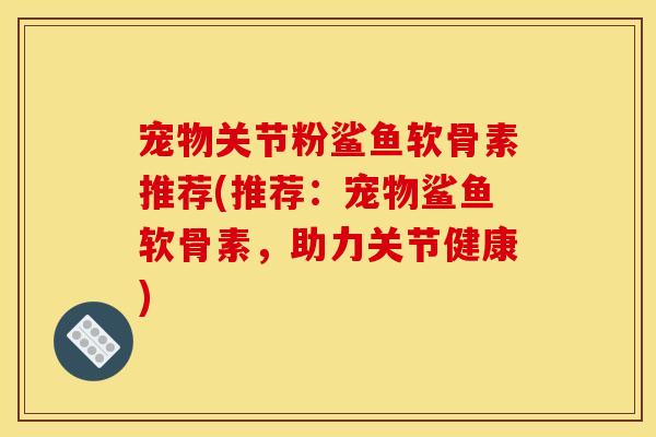 宠物关节粉鲨鱼软骨素推荐(推荐：宠物鲨鱼软骨素，助力关节健康)