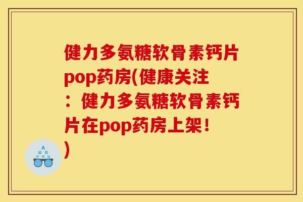 健力多氨糖软骨素钙片pop药房(健康关注：健力多氨糖软骨素钙片在pop药房上架！)