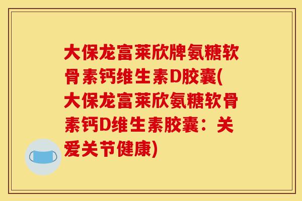 大保龙富莱欣牌氨糖软骨素钙维生素D胶囊(大保龙富莱欣氨糖软骨素钙D维生素胶囊：关爱关节健康)