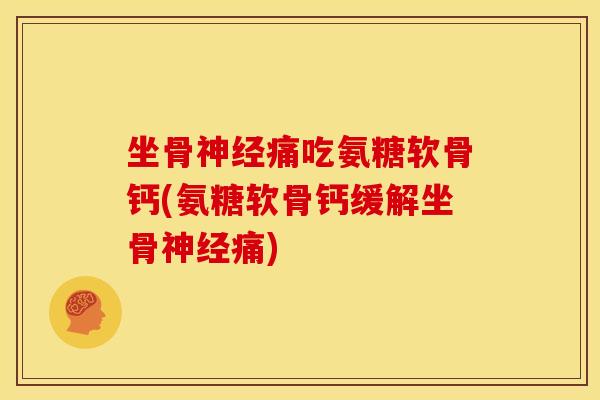 坐骨神经痛吃氨糖软骨钙(氨糖软骨钙缓解坐骨神经痛)