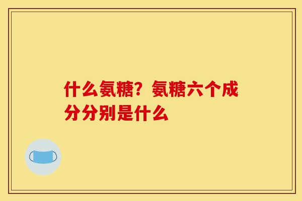 什么氨糖？氨糖六个成分分别是什么