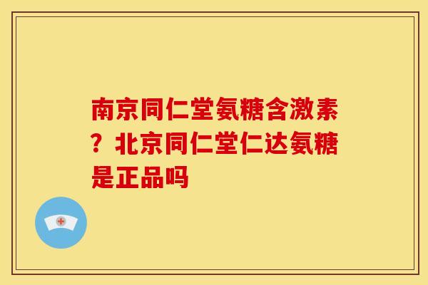 南京同仁堂氨糖含激素？北京同仁堂仁达氨糖是正品吗