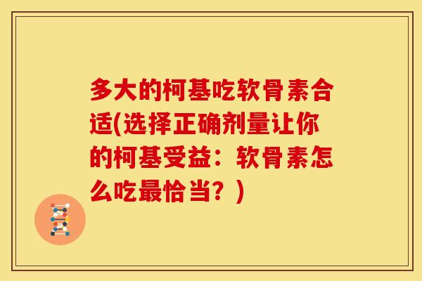 多大的柯基吃软骨素合适(选择正确剂量让你的柯基受益：软骨素怎么吃最恰当？)