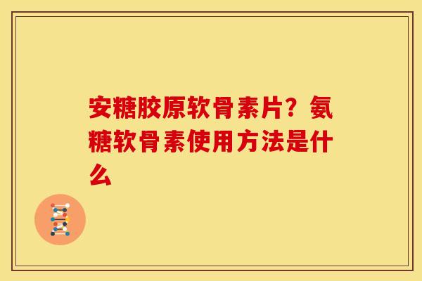 安糖胶原软骨素片？氨糖软骨素使用方法是什么