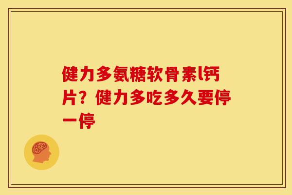 健力多氨糖软骨素l钙片？健力多吃多久要停一停