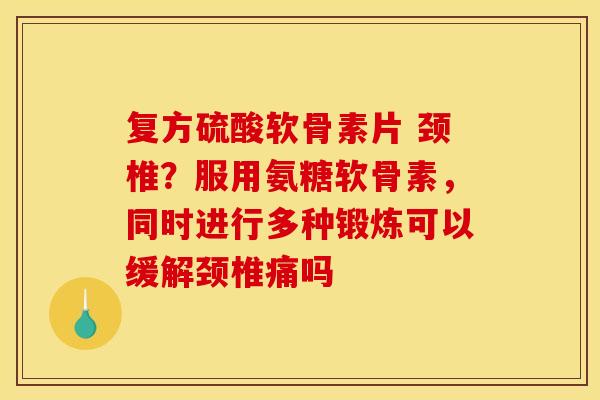 复方硫酸软骨素片 颈椎？服用氨糖软骨素，同时进行多种锻炼可以缓解颈椎痛吗