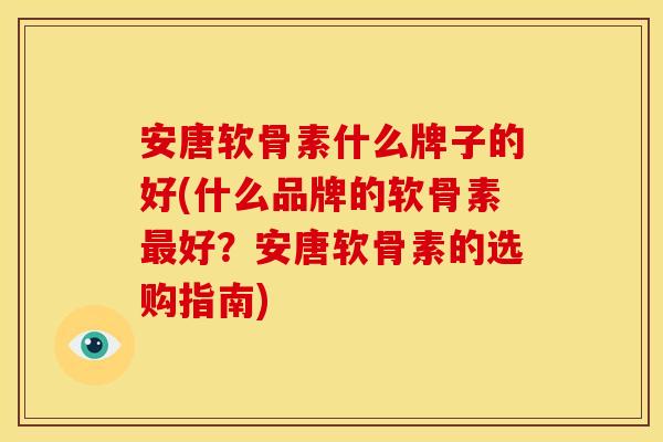 安唐软骨素什么牌子的好(什么品牌的软骨素最好？安唐软骨素的选购指南)