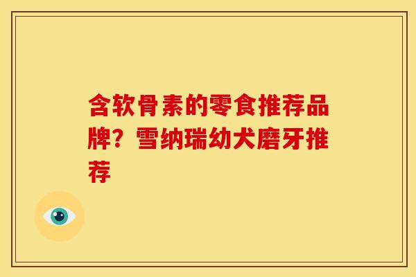 含软骨素的零食推荐品牌？雪纳瑞幼犬磨牙推荐