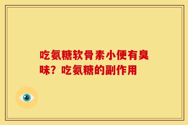吃氨糖软骨素小便有臭味？吃氨糖的副作用