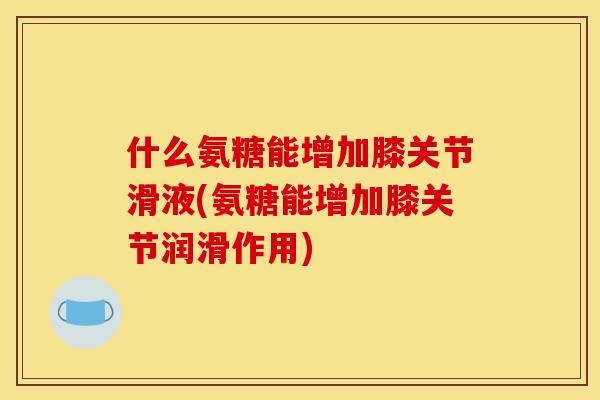 什么氨糖能增加膝关节滑液(氨糖能增加膝关节润滑作用)
