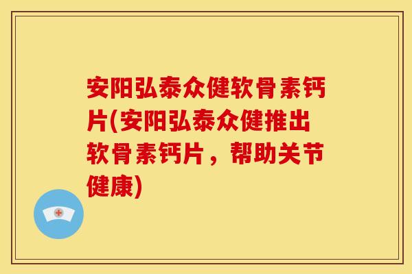 安阳弘泰众健软骨素钙片(安阳弘泰众健推出软骨素钙片，帮助关节健康)