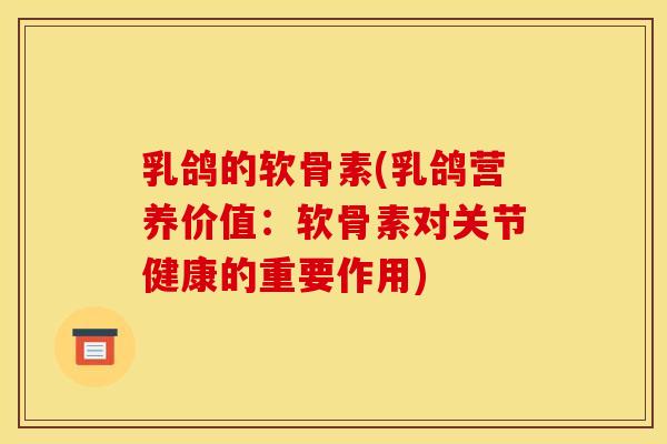 乳鸽的软骨素(乳鸽营养价值：软骨素对关节健康的重要作用)