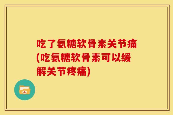 吃了氨糖软骨素关节痛(吃氨糖软骨素可以缓解关节疼痛)