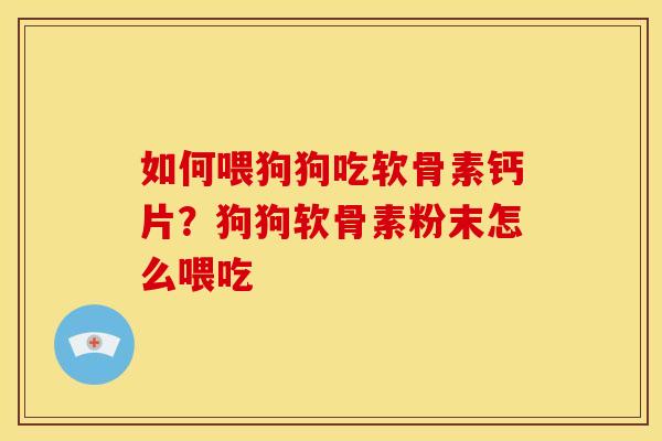 如何喂狗狗吃软骨素钙片？狗狗软骨素粉末怎么喂吃