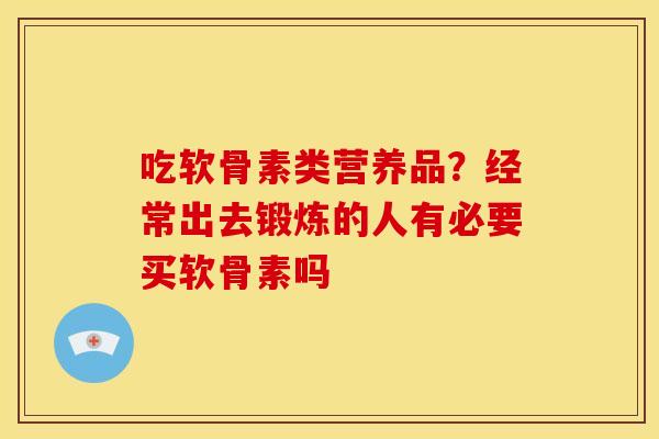 吃软骨素类营养品？经常出去锻炼的人有必要买软骨素吗