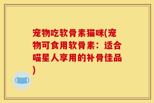宠物吃软骨素猫咪(宠物可食用软骨素：适合喵星人享用的补骨佳品)