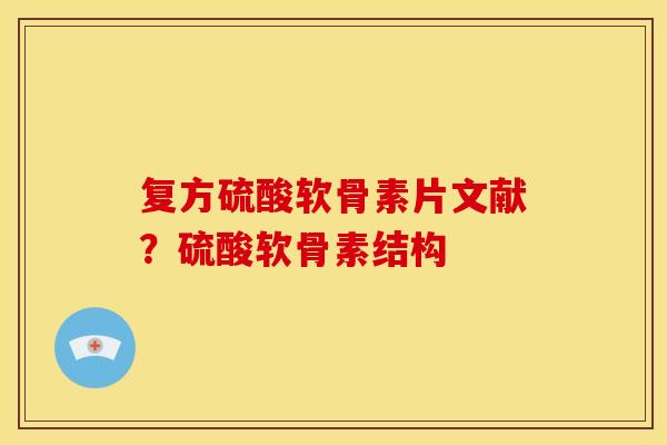 复方硫酸软骨素片文献？硫酸软骨素结构