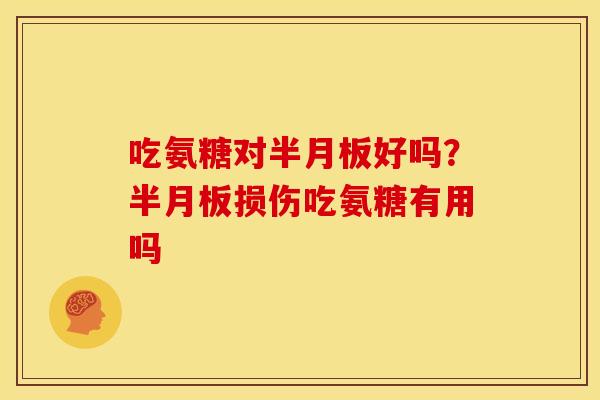 吃氨糖对半月板好吗？半月板损伤吃氨糖有用吗