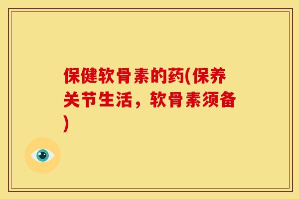 保健软骨素的药(保养关节生活，软骨素须备)