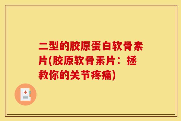 二型的胶原蛋白软骨素片(胶原软骨素片：拯救你的关节疼痛)