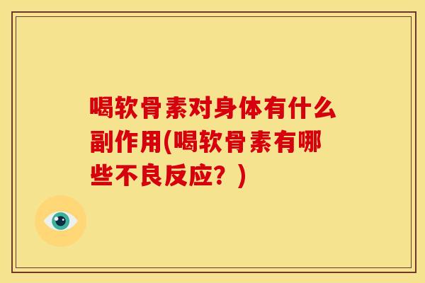 喝软骨素对身体有什么副作用(喝软骨素有哪些不良反应？)