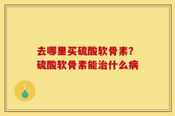 去哪里买硫酸软骨素？硫酸软骨素能治什么病