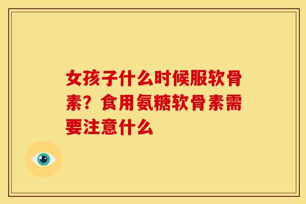 女孩子什么时候服软骨素？食用氨糖软骨素需要注意什么