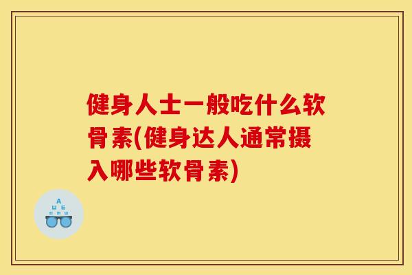 健身人士一般吃什么软骨素(健身达人通常摄入哪些软骨素)