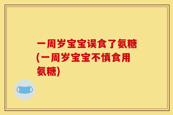 一周岁宝宝误食了氨糖(一周岁宝宝不慎食用氨糖)