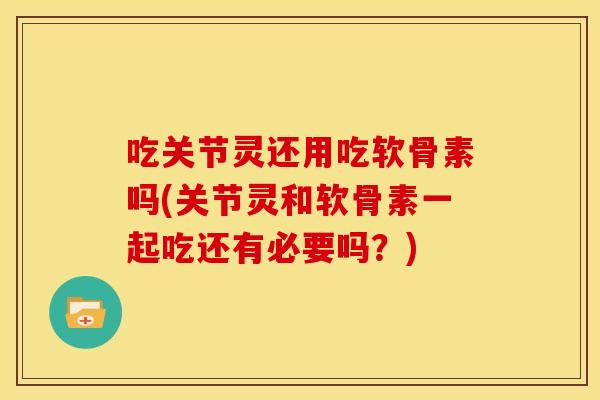 吃关节灵还用吃软骨素吗(关节灵和软骨素一起吃还有必要吗？)