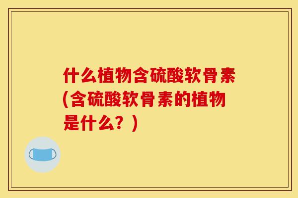 什么植物含硫酸软骨素(含硫酸软骨素的植物是什么？)