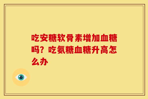 吃安糖软骨素增加血糖吗？吃氨糖血糖升高怎么办