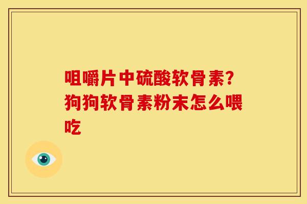 咀嚼片中硫酸软骨素？狗狗软骨素粉末怎么喂吃