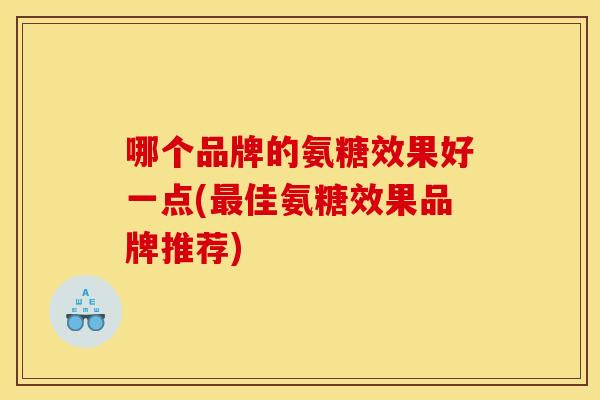 哪个品牌的氨糖效果好一点(最佳氨糖效果品牌推荐)