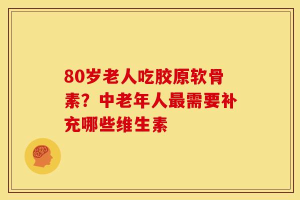 80岁老人吃胶原软骨素？中老年人最需要补充哪些维生素