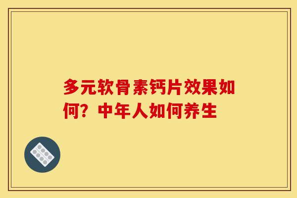 多元软骨素钙片效果如何？中年人如何养生