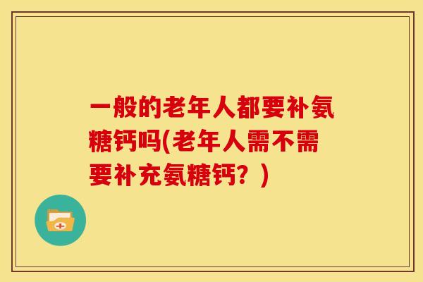 一般的老年人都要补氨糖钙吗(老年人需不需要补充氨糖钙？)
