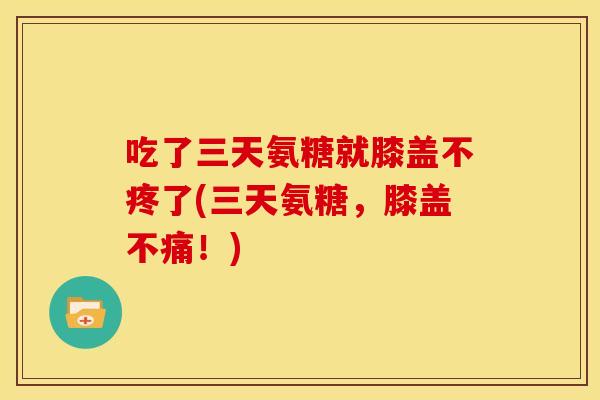 吃了三天氨糖就膝盖不疼了(三天氨糖，膝盖不痛！)