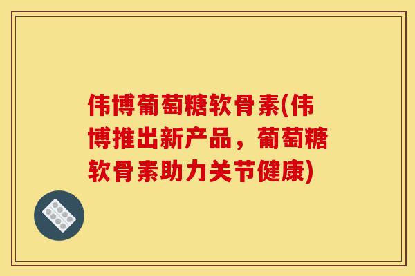 伟博葡萄糖软骨素(伟博推出新产品，葡萄糖软骨素助力关节健康)