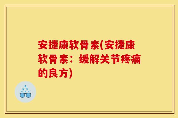 安捷康软骨素(安捷康软骨素：缓解关节疼痛的良方)