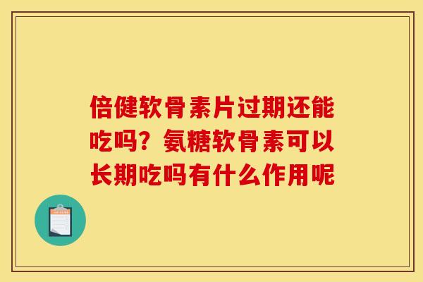 倍健软骨素片过期还能吃吗？氨糖软骨素可以长期吃吗有什么作用呢